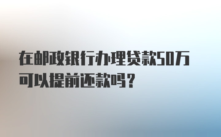 在邮政银行办理贷款50万可以提前还款吗？