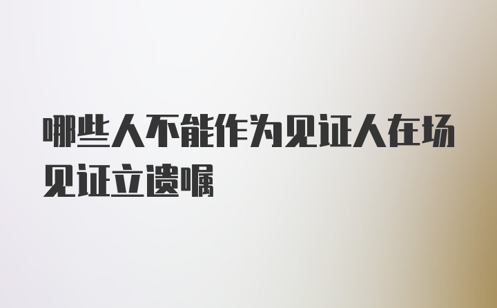 哪些人不能作为见证人在场见证立遗嘱