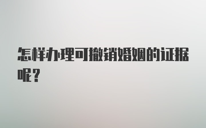 怎样办理可撤销婚姻的证据呢？