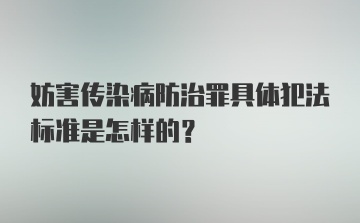 妨害传染病防治罪具体犯法标准是怎样的？