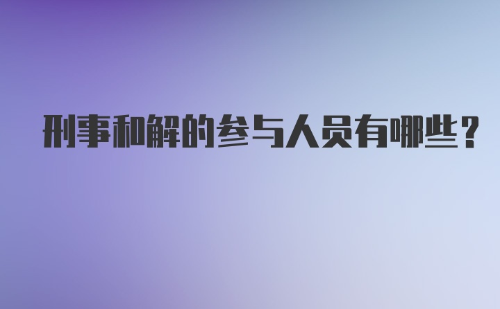 刑事和解的参与人员有哪些?