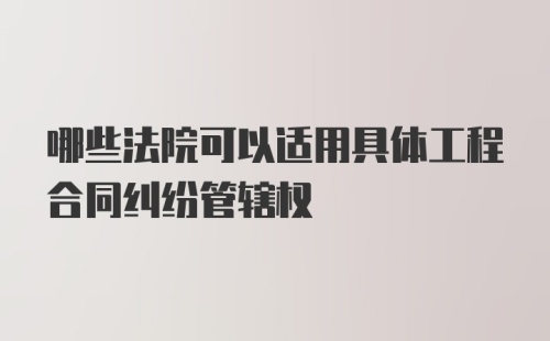 哪些法院可以适用具体工程合同纠纷管辖权