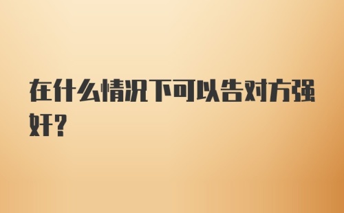 在什么情况下可以告对方强奸？