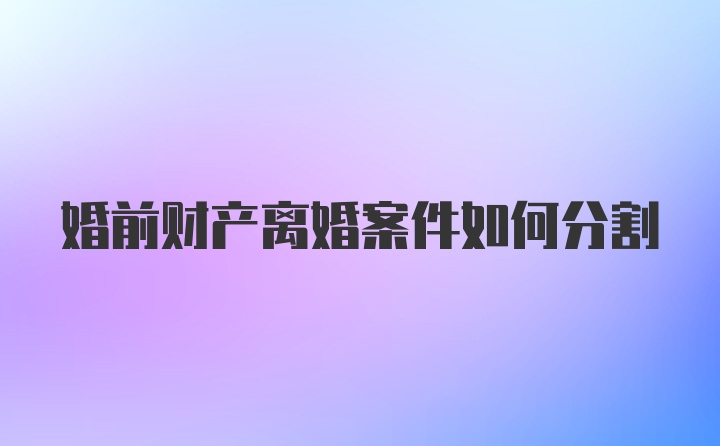 婚前财产离婚案件如何分割