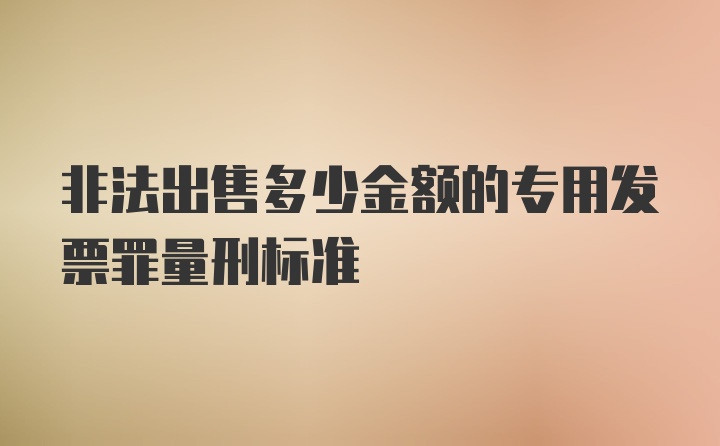 非法出售多少金额的专用发票罪量刑标准