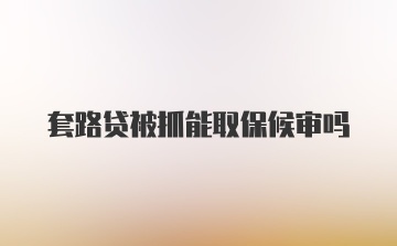 套路贷被抓能取保候审吗