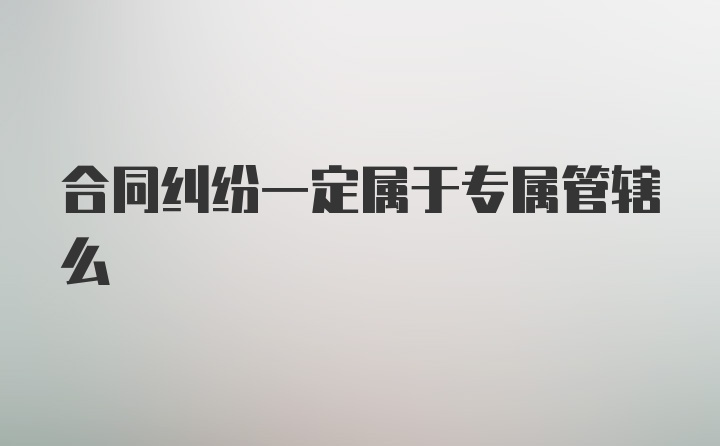 合同纠纷一定属于专属管辖么