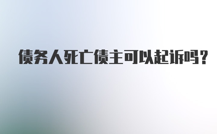 债务人死亡债主可以起诉吗？