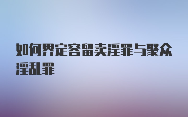 如何界定容留卖淫罪与聚众淫乱罪