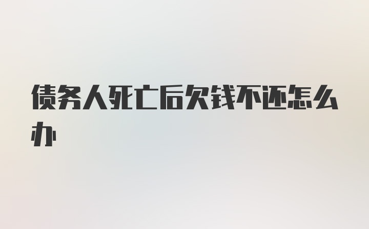 债务人死亡后欠钱不还怎么办