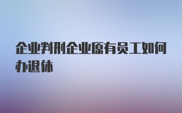 企业判刑企业原有员工如何办退休