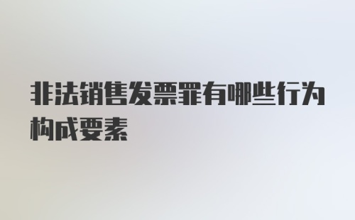 非法销售发票罪有哪些行为构成要素