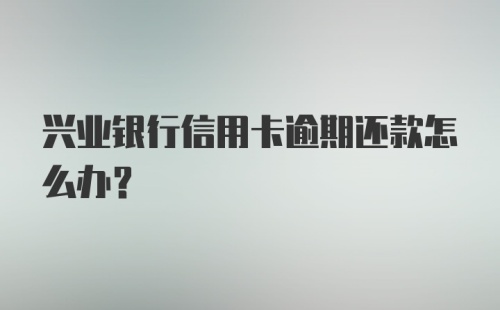 兴业银行信用卡逾期还款怎么办？