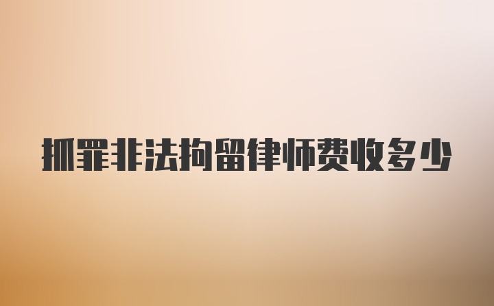 抓罪非法拘留律师费收多少