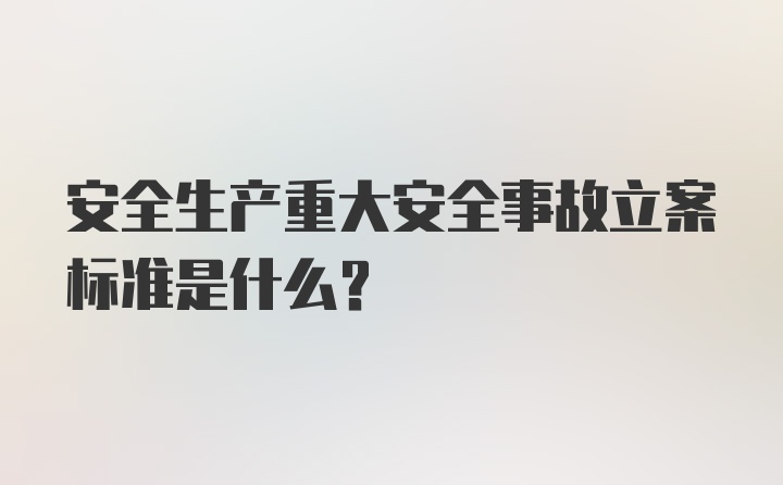 安全生产重大安全事故立案标准是什么？