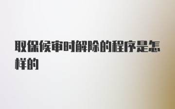 取保候审时解除的程序是怎样的