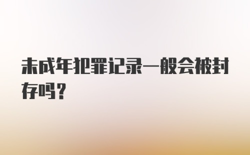 未成年犯罪记录一般会被封存吗?