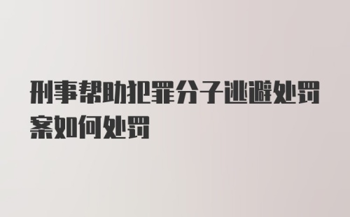 刑事帮助犯罪分子逃避处罚案如何处罚