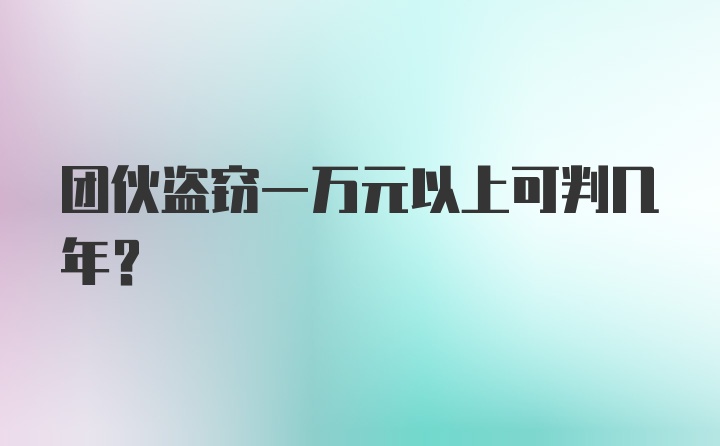 团伙盗窃一万元以上可判几年？