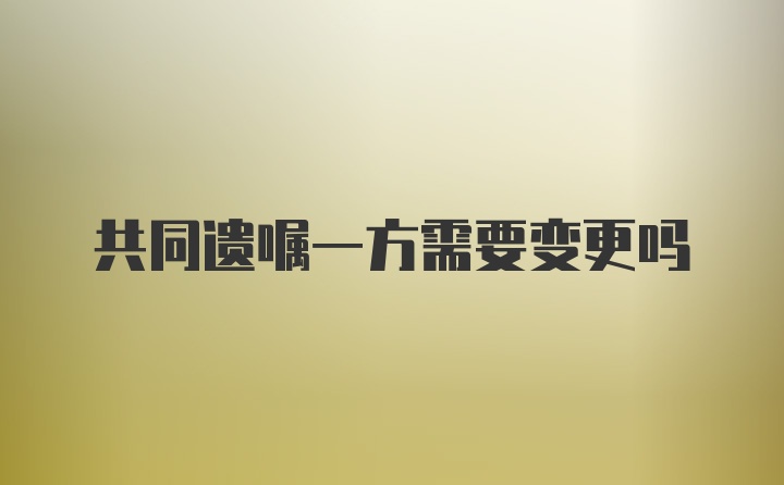 共同遗嘱一方需要变更吗