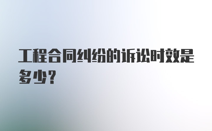 工程合同纠纷的诉讼时效是多少？