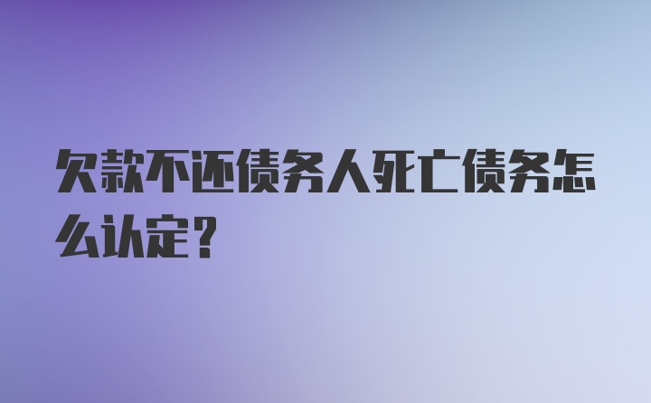 欠款不还债务人死亡债务怎么认定?