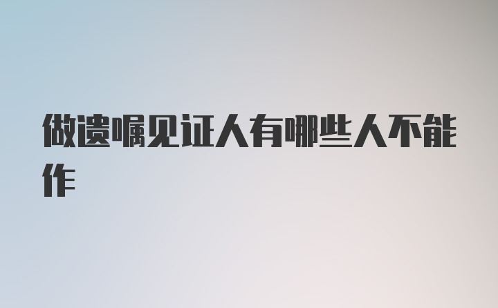 做遗嘱见证人有哪些人不能作