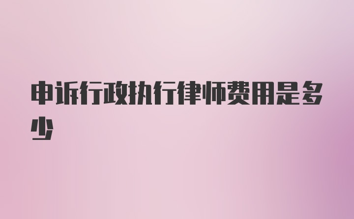 申诉行政执行律师费用是多少