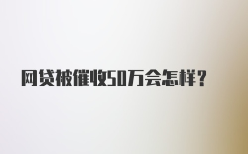 网贷被催收50万会怎样？