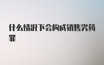 什么情况下会构成销售劣药罪