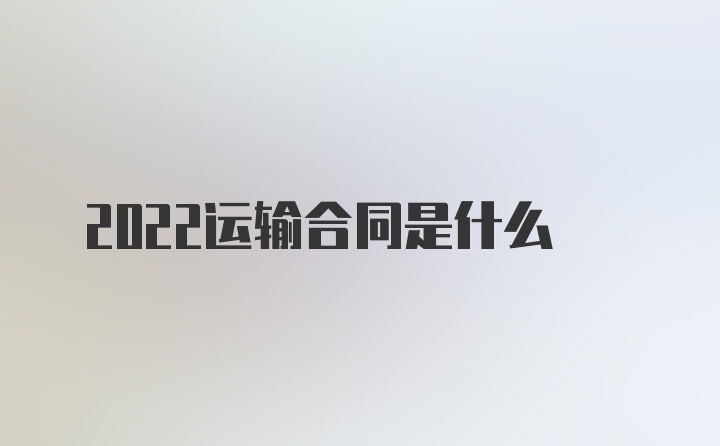 2022运输合同是什么