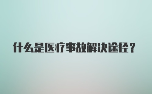 什么是医疗事故解决途径？