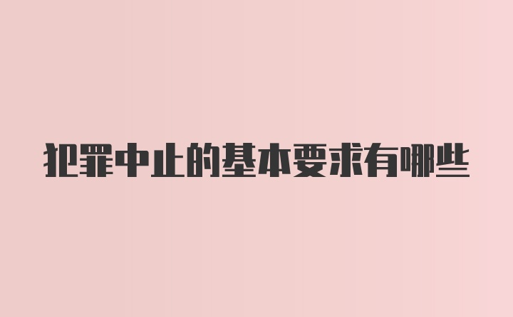 犯罪中止的基本要求有哪些