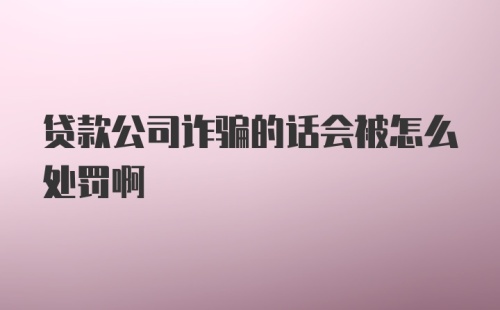 贷款公司诈骗的话会被怎么处罚啊