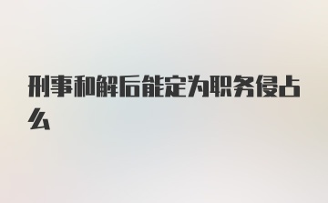 刑事和解后能定为职务侵占么