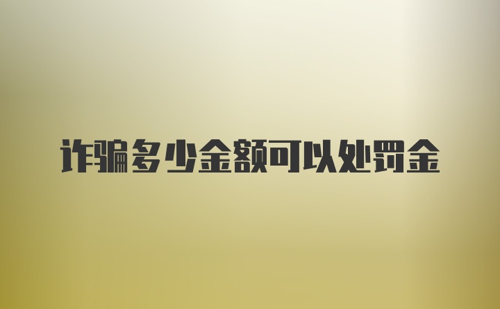 诈骗多少金额可以处罚金