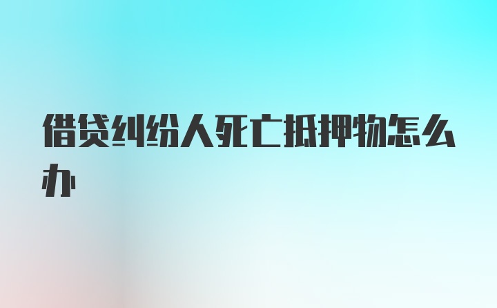 借贷纠纷人死亡抵押物怎么办