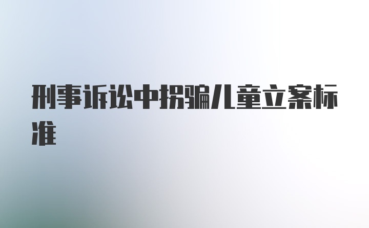 刑事诉讼中拐骗儿童立案标准