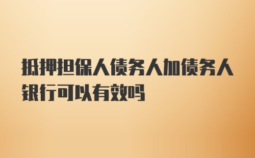 抵押担保人债务人加债务人银行可以有效吗