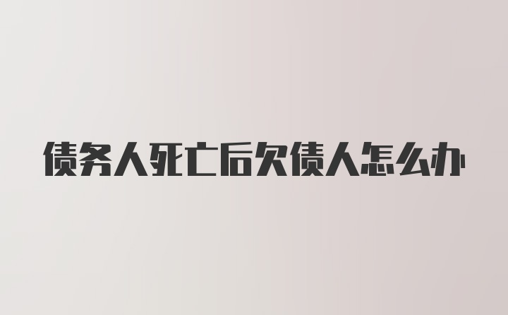 债务人死亡后欠债人怎么办