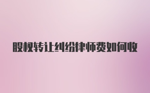 股权转让纠纷律师费如何收