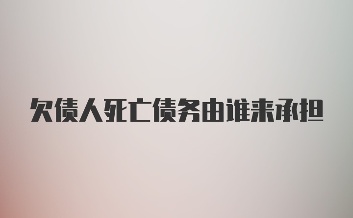 欠债人死亡债务由谁来承担