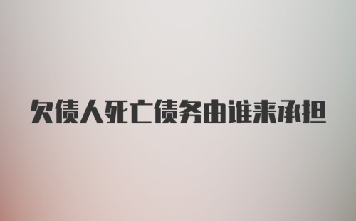 欠债人死亡债务由谁来承担