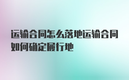 运输合同怎么落地运输合同如何确定履行地