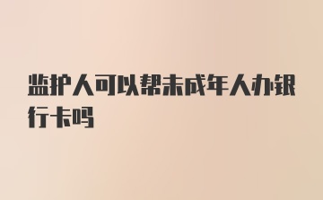 监护人可以帮未成年人办银行卡吗