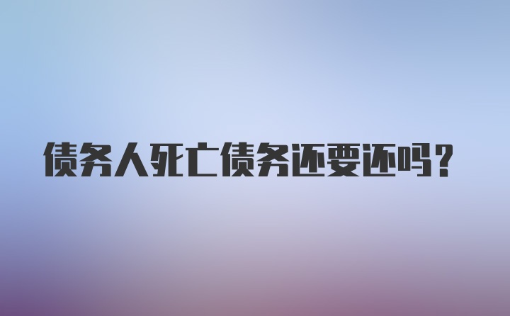 债务人死亡债务还要还吗？