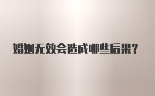 婚姻无效会造成哪些后果？