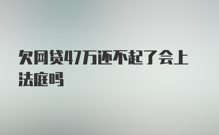 欠网贷47万还不起了会上法庭吗