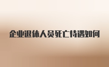 企业退休人员死亡待遇如何