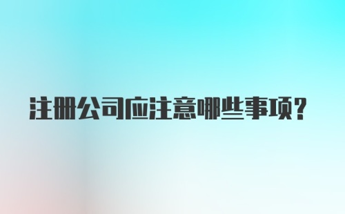 注册公司应注意哪些事项？